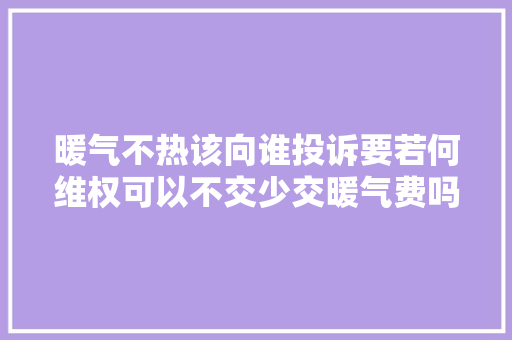 暖气不热该向谁投诉要若何维权可以不交少交暖气费吗