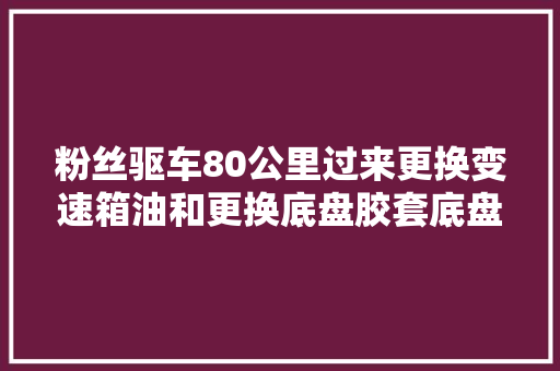 粉丝驱车80公里过来更换变速箱油和更换底盘胶套底盘异响