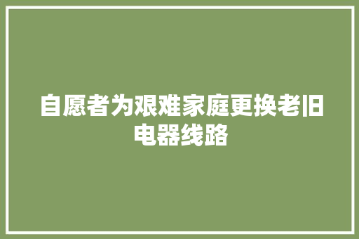 自愿者为艰难家庭更换老旧电器线路 汽车知识