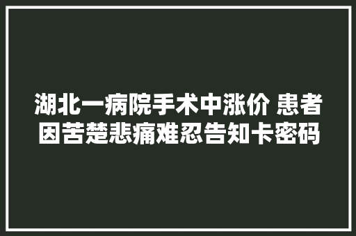 湖北一病院手术中涨价 患者因苦楚悲痛难忍告知卡密码