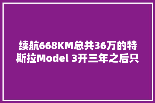 续航668KM总共36万的特斯拉Model 3开三年之后只能卖14万