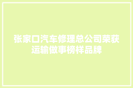 张家口汽车修理总公司荣获运输做事榜样品牌