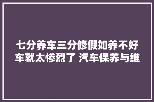 七分养车三分修假如养不好车就太惨烈了 汽车保养与维修