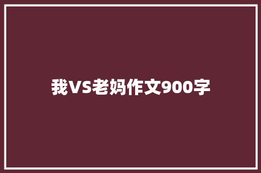 我VS老妈作文900字 知识百科