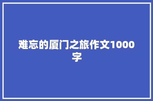 难忘的厦门之旅作文1000字 知识百科