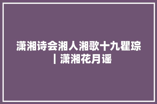 潇湘诗会湘人湘歌十九瞿琮｜潇湘花月谣