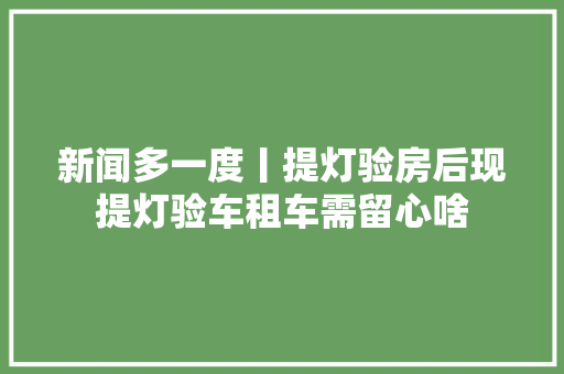 新闻多一度丨提灯验房后现提灯验车租车需留心啥