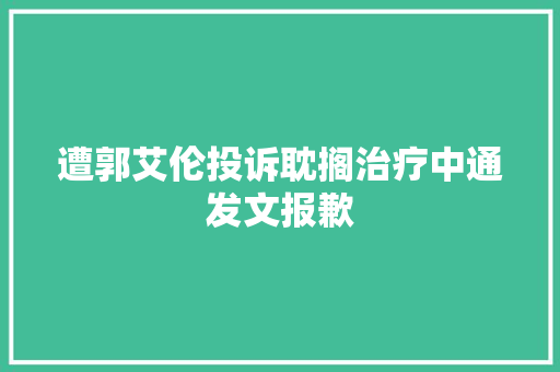 遭郭艾伦投诉耽搁治疗中通发文报歉