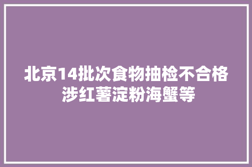 北京14批次食物抽检不合格 涉红薯淀粉海蟹等