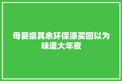母婴级其余环保漆买回以为味道大年夜