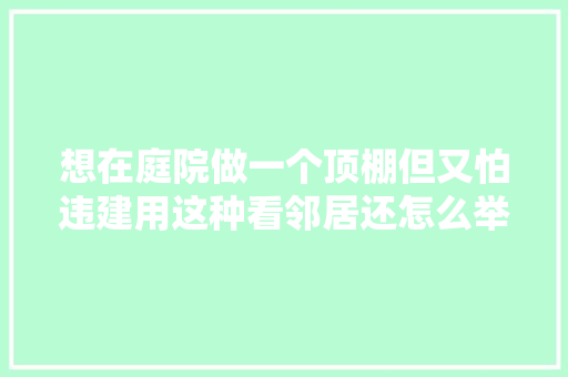 想在庭院做一个顶棚但又怕违建用这种看邻居还怎么举报你