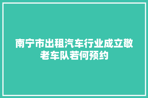 南宁市出租汽车行业成立敬老车队若何预约