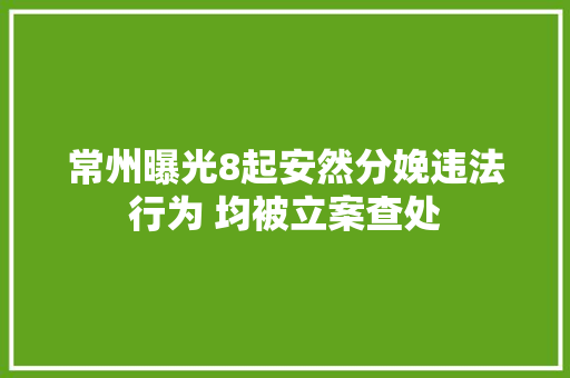 常州曝光8起安然分娩违法行为 均被立案查处