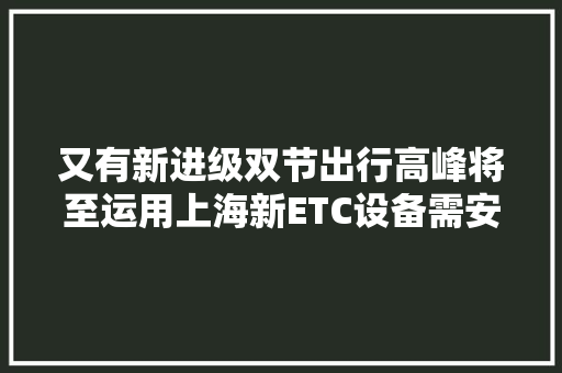 又有新进级双节出行高峰将至运用上海新ETC设备需安装激活