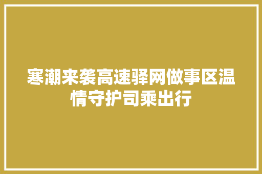 寒潮来袭高速驿网做事区温情守护司乘出行