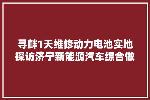 寻衅1天维修动力电池实地探访济宁新能源汽车综合做事中央