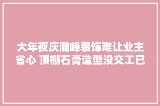 大年夜庆瀚峰装饰难让业主省心 顶棚石膏造型没交工已开裂