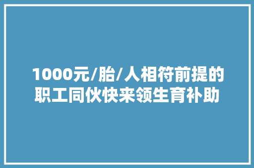 1000元/胎/人相符前提的职工同伙快来领生育补助