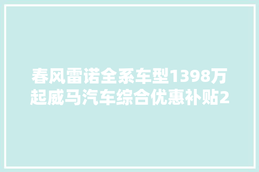 春风雷诺全系车型1398万起威马汽车综合优惠补贴25万元还有更多优惠等着你