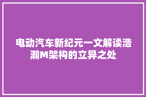 电动汽车新纪元一文解读浩瀚M架构的立异之处