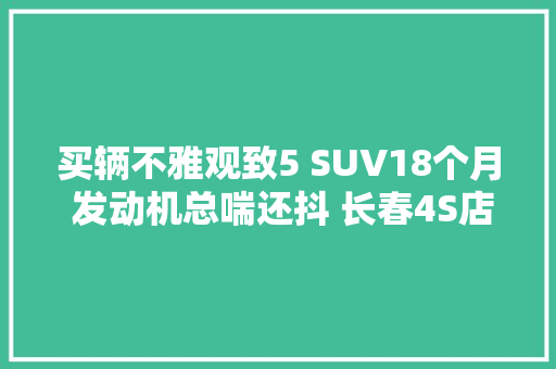 买辆不雅观致5 SUV18个月 发动机总喘还抖 长春4S店 偶创造象 三套解决筹划客户不合意