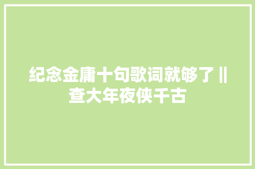 纪念金庸十句歌词就够了‖查大年夜侠千古