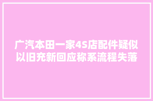 广汽本田一家4S店配件疑似以旧充新回应称系流程失落误所致