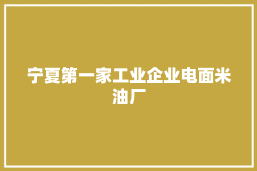 宁夏第一家工业企业电面米油厂