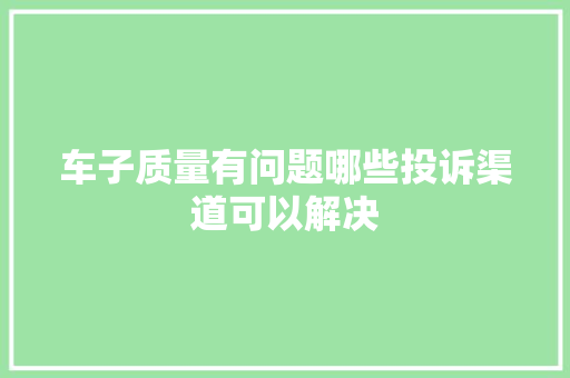 车子质量有问题哪些投诉渠道可以解决