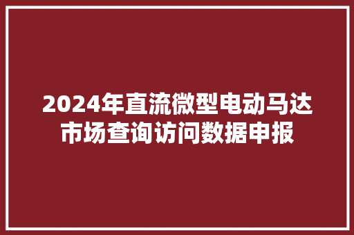 2024年直流微型电动马达市场查询访问数据申报