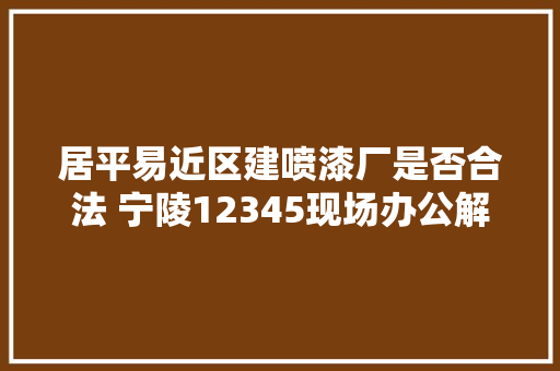 居平易近区建喷漆厂是否合法 宁陵12345现场办公解迷惑