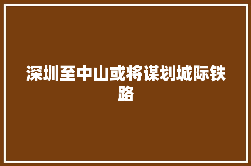 深圳至中山或将谋划城际铁路