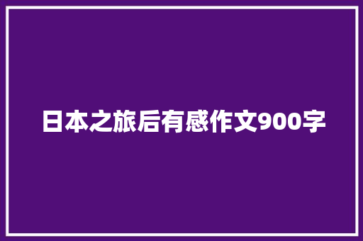 日本之旅后有感作文900字