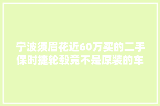 宁波须眉花近60万买的二手保时捷轮毂竟不是原装的车商说…