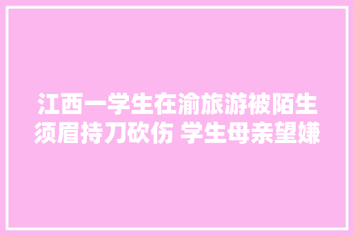 江西一学生在渝旅游被陌生须眉持刀砍伤 学生母亲望嫌疑人家属露面协商丨云乞助
