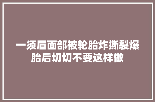 一须眉面部被轮胎炸撕裂爆胎后切切不要这样做