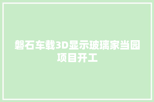 磐石车载3D显示玻璃家当园项目开工