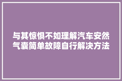 与其惊惧不如理解汽车安然气囊简单故障自行解决方法