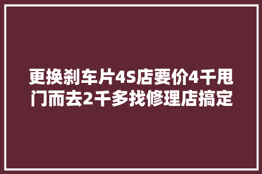 更换刹车片4S店要价4千甩门而去2千多找修理店搞定
