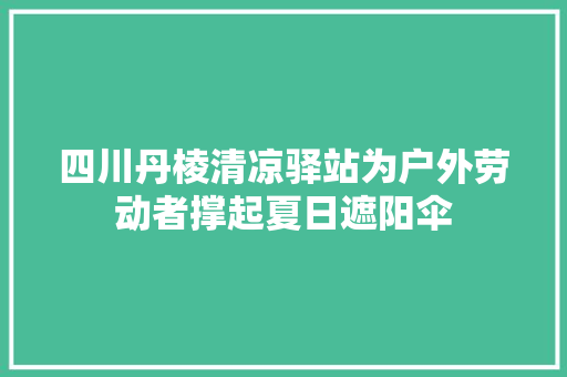四川丹棱清凉驿站为户外劳动者撑起夏日遮阳伞