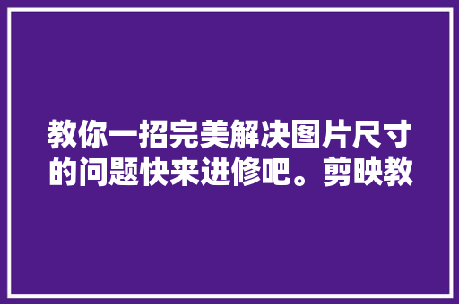 教你一招完美解决图片尺寸的问题快来进修吧。剪映教程