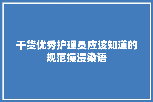 干货优秀护理员应该知道的规范操浸染语