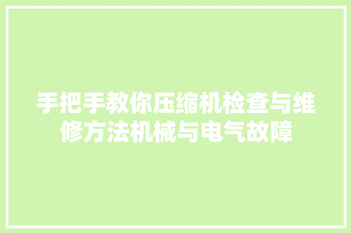 手把手教你压缩机检查与维修方法机械与电气故障