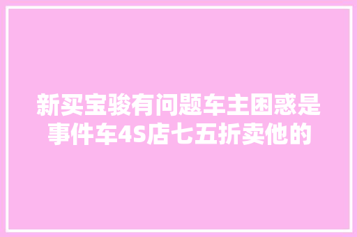 新买宝骏有问题车主困惑是事件车4S店七五折卖他的