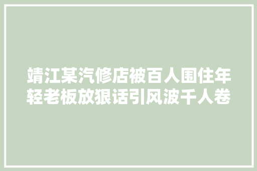 靖江某汽修店被百人围住年轻老板放狠话引风波千人卷入个中