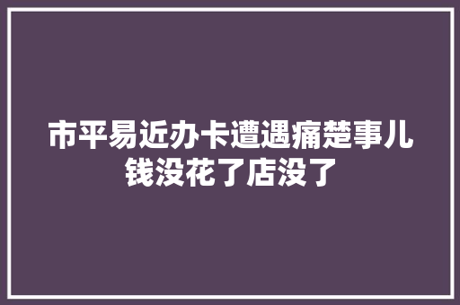 市平易近办卡遭遇痛楚事儿钱没花了店没了