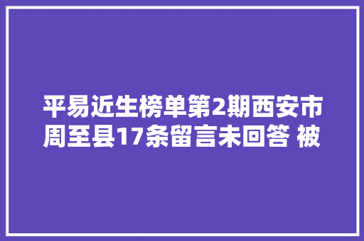 平易近生榜单第2期西安市周至县17条留言未回答 被列黑榜