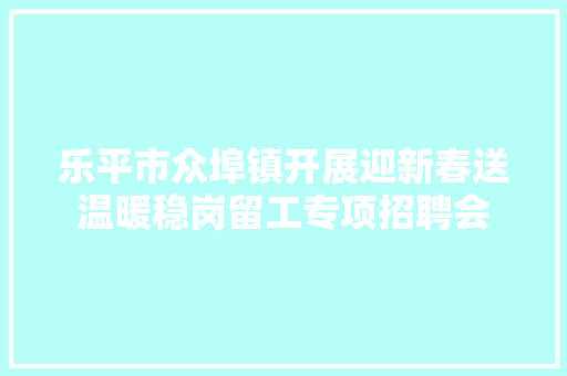 乐平市众埠镇开展迎新春送温暖稳岗留工专项招聘会