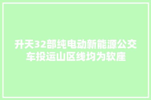 升天32部纯电动新能源公交车投运山区线均为软座