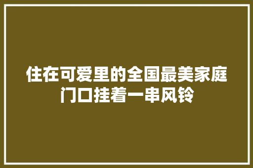 住在可爱里的全国最美家庭门口挂着一串风铃